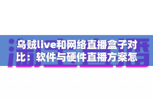 乌贼live和网络直播盒子对比：软件与硬件直播方案怎么选？看完这篇就懂了
