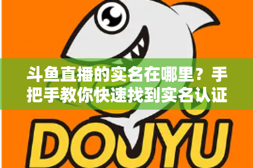 斗鱼直播的实名在哪里？手把手教你快速找到实名认证入口并完成认证