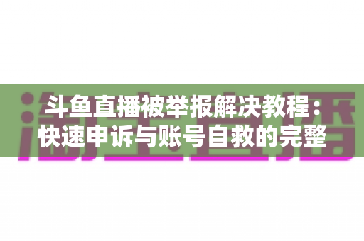斗鱼直播被举报解决教程:快速申诉与账号自救的完整指南 斗鱼直播被举报解决教程:快速申诉与账号自救的完整指南