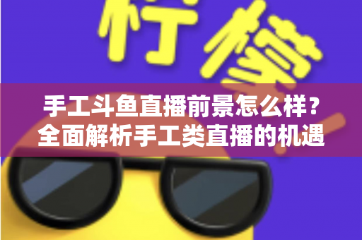 手工斗鱼直播前景怎么样?全面解析手工类直播的机遇、挑战与未来发展 手工斗鱼直播前景怎么样?全面解析手工类直播的机遇、挑战与未来发展
