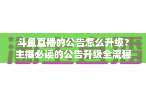 斗鱼直播的公告怎么升级？主播必读的公告升级全流程与实用运营指南
