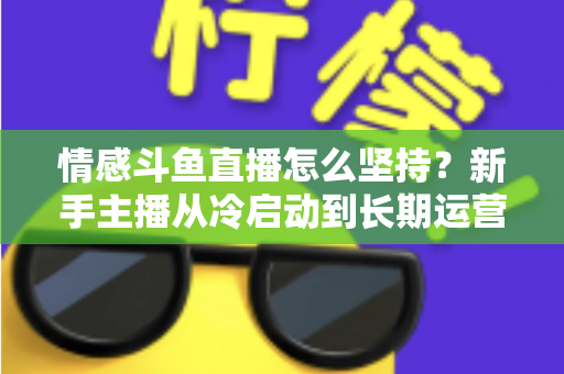情感斗鱼直播怎么坚持?新手主播从冷启动到长期运营的心态与实战全攻略 情感斗鱼直播怎么坚持?新手主播从冷启动到长期运营的心态与实战全攻略