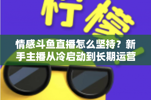 情感斗鱼直播怎么坚持？新手主播从冷启动到长期运营的心态与实战全攻略