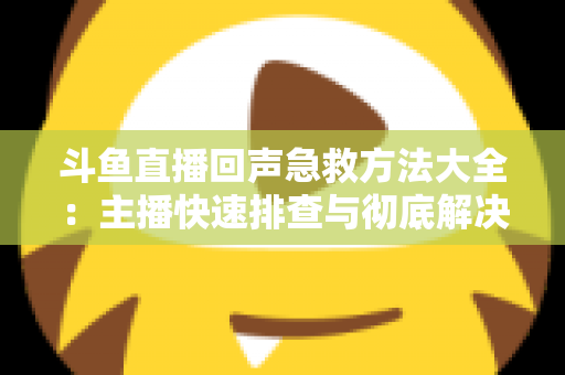 斗鱼直播回声急救方法大全:主播快速排查与彻底解决回声的实用指南 斗鱼直播回声急救方法大全:主播快速排查与彻底解决回声的实用指南