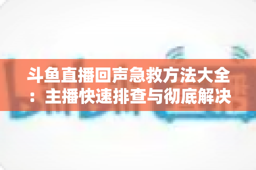 斗鱼直播回声急救方法大全:主播快速排查与彻底解决回声的实用指南 斗鱼直播回声急救方法大全:主播快速排查与彻底解决回声的实用指南
