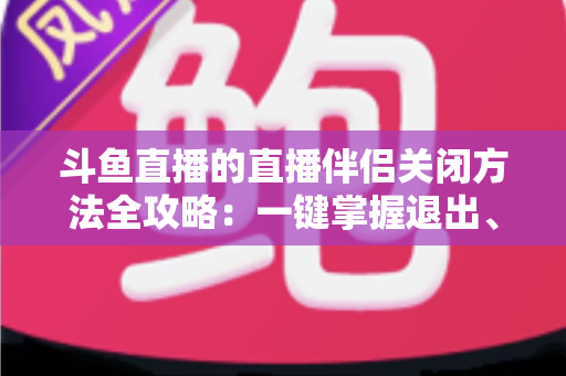 斗鱼直播的直播伴侣关闭方法全攻略:一键掌握退出、禁用与卸载完整教程 斗鱼直播的直播伴侣关闭方法全攻略:一键掌握退出、禁用与卸载完整教程