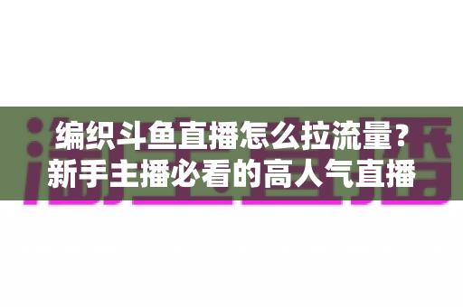 编织斗鱼直播怎么拉流量?新手主播必看的高人气直播间涨流量实战指南 编织斗鱼直播怎么拉流量?新手主播必看的高人气直播间涨流量实战指南