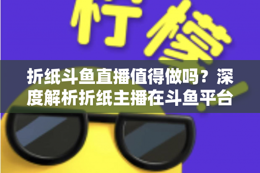 折纸斗鱼直播值得做吗？深度解析折纸主播在斗鱼平台的机遇、挑战与变现前景