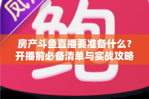房产斗鱼直播要准备什么?开播前必备清单与实战攻略全解析 房产斗鱼直播要准备什么?开播前必备清单与实战攻略全解析