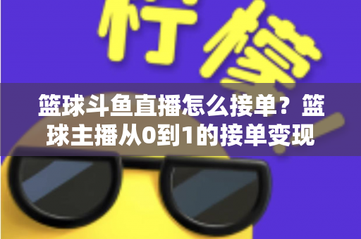 篮球斗鱼直播怎么接单？篮球主播从0到1的接单变现全攻略