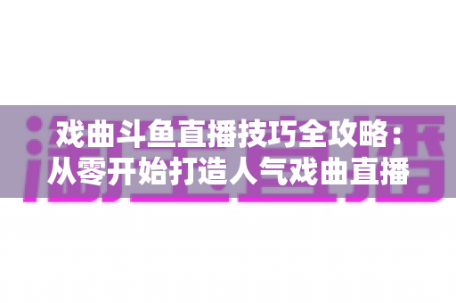 戏曲斗鱼直播技巧全攻略：从零开始打造人气戏曲直播间