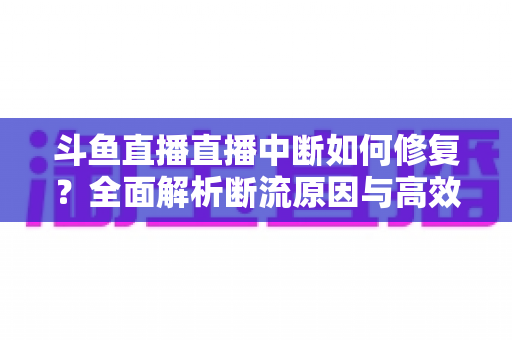 斗鱼直播直播中断如何修复？全面解析断流原因与高效解决方案指南