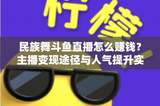 民族舞斗鱼直播怎么赚钱？主播变现途径与人气提升实战指南全解析