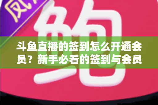 斗鱼直播的签到怎么开通会员?新手必看的签到与会员开通全流程指南 斗鱼直播的签到怎么开通会员?新手必看的签到与会员开通全流程指南