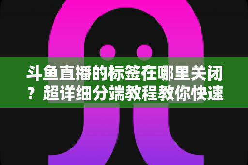 斗鱼直播的标签在哪里关闭？超详细分端教程教你快速隐藏个性化标签