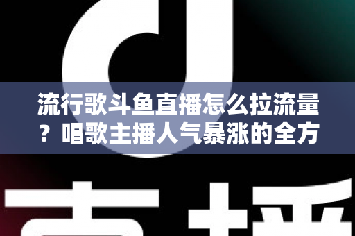 流行歌斗鱼直播怎么拉流量?唱歌主播人气暴涨的全方位实战攻略 流行歌斗鱼直播怎么拉流量?唱歌主播人气暴涨的全方位实战攻略
