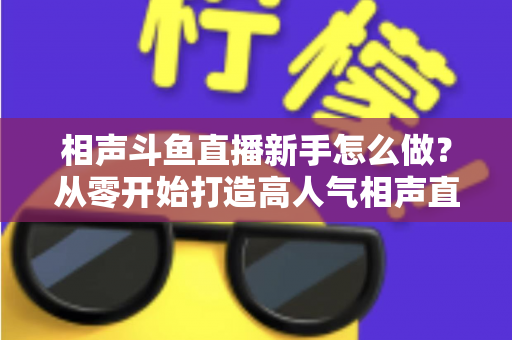 相声斗鱼直播新手怎么做？从零开始打造高人气相声直播间的完整指南