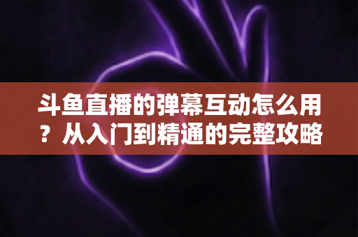 斗鱼直播的弹幕互动怎么用?从入门到精通的完整攻略,让你轻松玩转直播间氛围 斗鱼直播的弹幕互动怎么用?从入门到精通的完整攻略,让你轻松玩转直播间氛围