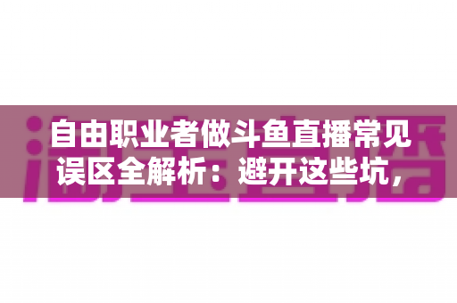 自由职业者做斗鱼直播常见误区全解析：避开这些坑，让你的直播之路少走三年弯路
