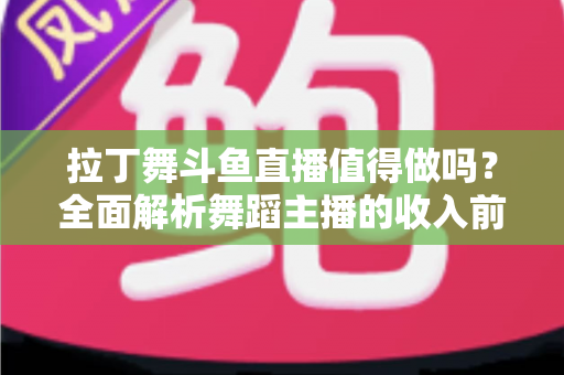 拉丁舞斗鱼直播值得做吗？全面解析舞蹈主播的收入前景与发展潜力