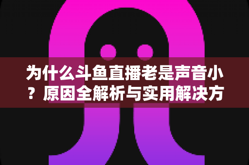 为什么斗鱼直播老是声音小？原因全解析与实用解决方法一站式指南