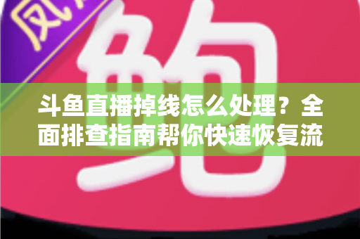 斗鱼直播掉线怎么处理？全面排查指南帮你快速恢复流畅观看与开播体验