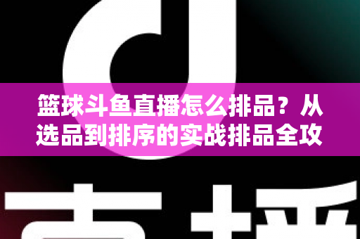 篮球斗鱼直播怎么排品?从选品到排序的实战排品全攻略 篮球斗鱼直播怎么排品?从选品到排序的实战排品全攻略