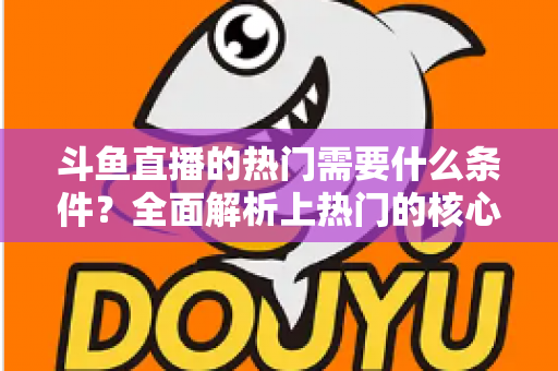 斗鱼直播的热门需要什么条件？全面解析上热门的核心要素与实战技巧