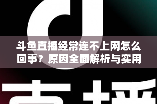 斗鱼直播经常连不上网怎么回事?原因全面解析与实用解决指南 斗鱼直播经常连不上网怎么回事?原因全面解析与实用解决指南