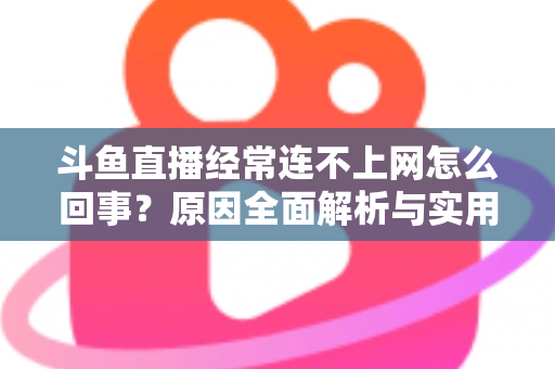 斗鱼直播经常连不上网怎么回事？原因全面解析与实用解决指南