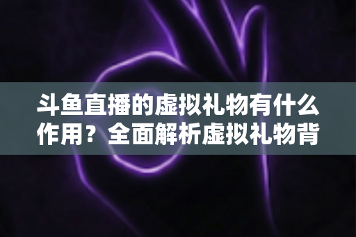斗鱼直播的虚拟礼物有什么作用?全面解析虚拟礼物背后的价值与意义 斗鱼直播的虚拟礼物有什么作用?全面解析虚拟礼物背后的价值与意义