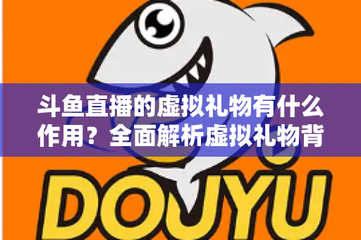斗鱼直播的虚拟礼物有什么作用?全面解析虚拟礼物背后的价值与意义 斗鱼直播的虚拟礼物有什么作用?全面解析虚拟礼物背后的价值与意义