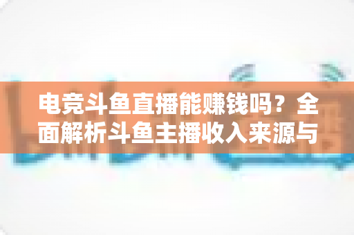 电竞斗鱼直播能赚钱吗？全面解析斗鱼主播收入来源与变现攻略