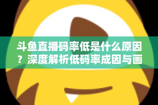 斗鱼直播码率低是什么原因？深度解析低码率成因与画质提升全攻略