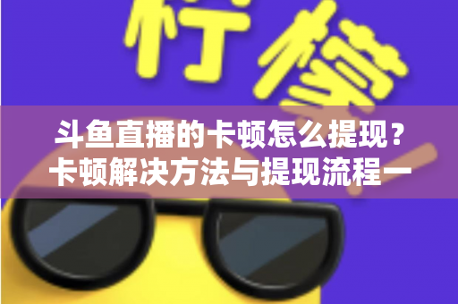 斗鱼直播的卡顿怎么提现？卡顿解决方法与提现流程一站式全攻略