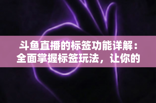 斗鱼直播的标签功能详解：全面掌握标签玩法，让你的直播间脱颖而出
