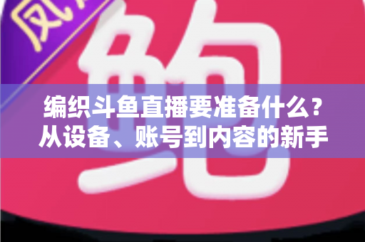 编织斗鱼直播要准备什么？从设备、账号到内容的新手开播全攻略