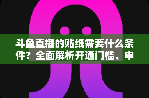 斗鱼直播的贴纸需要什么条件？全面解析开通门槛、申请流程与实用技巧