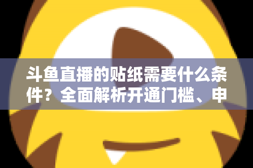 斗鱼直播的贴纸需要什么条件？全面解析开通门槛、申请流程与实用技巧