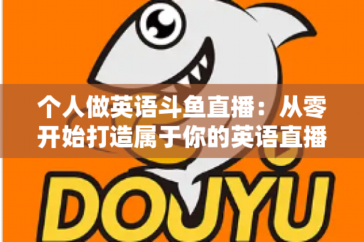 个人做英语斗鱼直播:从零开始打造属于你的英语直播间全攻略 个人做英语斗鱼直播:从零开始打造属于你的英语直播间全攻略