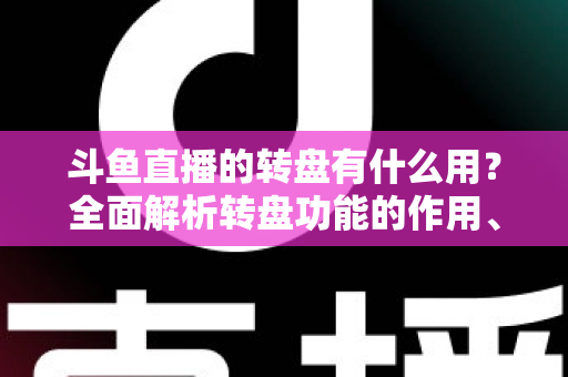 斗鱼直播的转盘有什么用？全面解析转盘功能的作用、玩法与实用价值