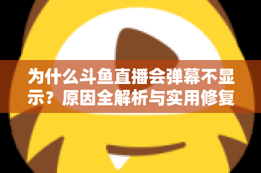 为什么斗鱼直播会弹幕不显示?原因全解析与实用修复指南 为什么斗鱼直播会弹幕不显示?原因全解析与实用修复指南