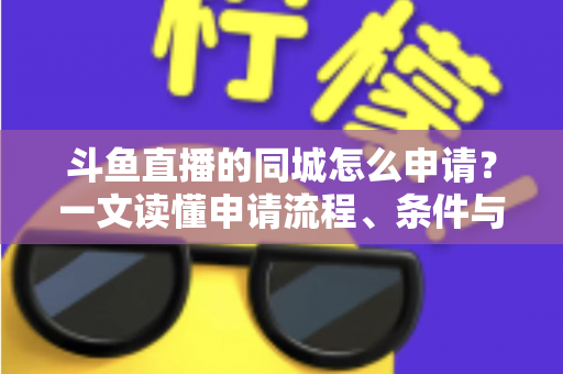 斗鱼直播的同城怎么申请？一文读懂申请流程、条件与运营技巧