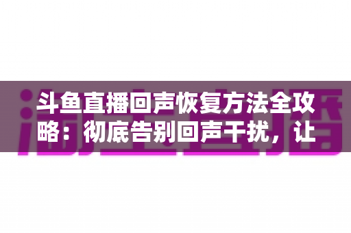 斗鱼直播回声恢复方法全攻略：彻底告别回声干扰，让你的直播音质焕然一新