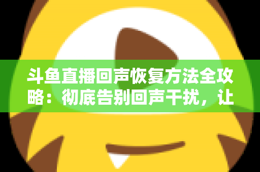 斗鱼直播回声恢复方法全攻略：彻底告别回声干扰，让你的直播音质焕然一新
