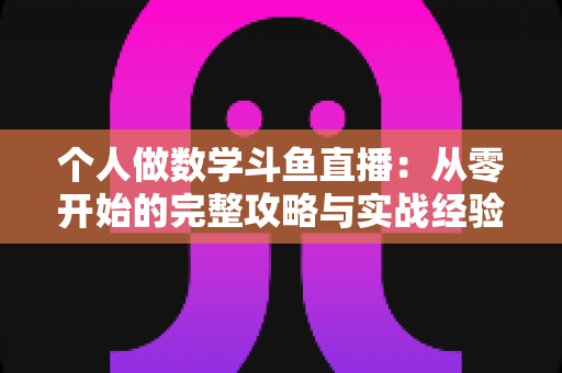 个人做数学斗鱼直播：从零开始的完整攻略与实战经验分享