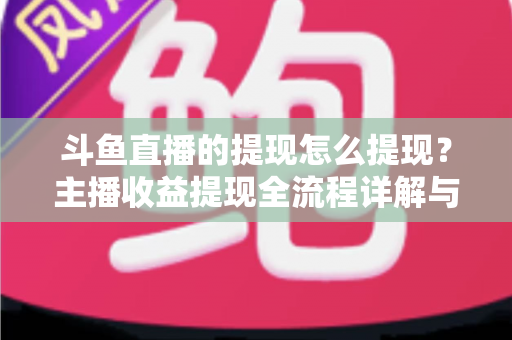 斗鱼直播的提现怎么提现？主播收益提现全流程详解与实用指南