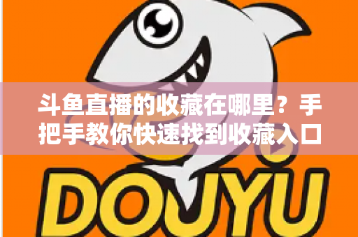 斗鱼直播的收藏在哪里？手把手教你快速找到收藏入口与实用管理技巧