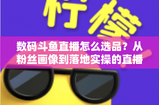 数码斗鱼直播怎么选品?从粉丝画像到落地实操的直播带货选品全攻略 数码斗鱼直播怎么选品?从粉丝画像到落地实操的直播带货选品全攻略