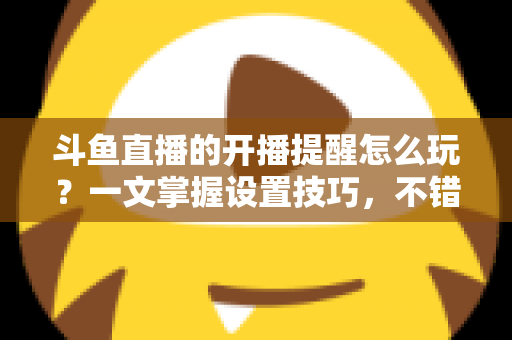 斗鱼直播的开播提醒怎么玩？一文掌握设置技巧，不错过任何精彩直播
